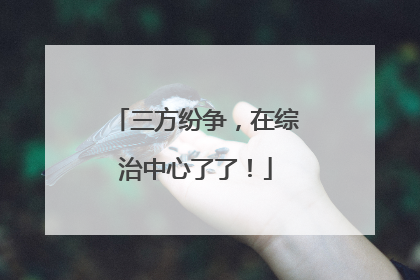 三方纷争，在综治中心了了！