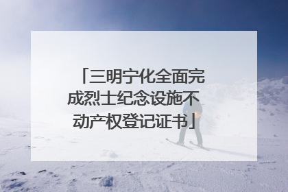 三明宁化全面完成烈士纪念设施不动产权登记证书