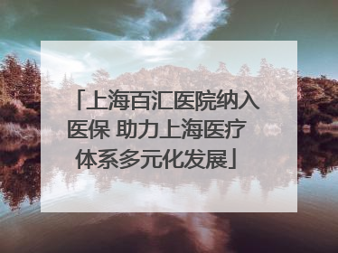 上海百汇医院纳入医保 助力上海医疗体系多元化发展