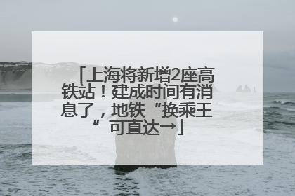 上海将新增2座高铁站！建成时间有消息了，地铁“换乘王”可直达→