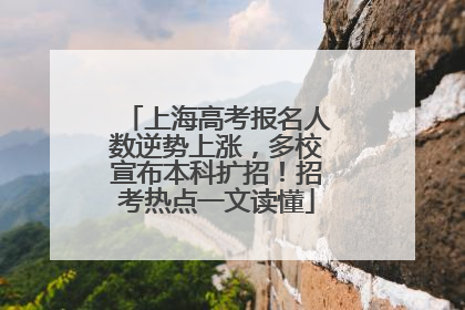 上海高考报名人数逆势上涨，多校宣布本科扩招！招考热点一文读懂