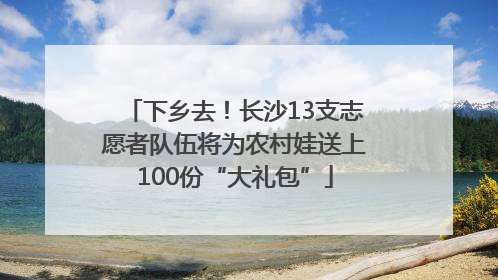 下乡去！长沙13支志愿者队伍将为农村娃送上100份“大礼包”