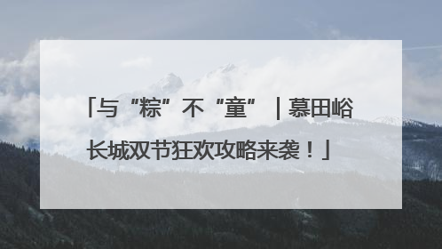 与“粽”不“童”｜慕田峪长城双节狂欢攻略来袭！