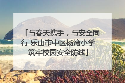 与春天携手，与安全同行 乐山市中区杨湾小学筑牢校园安全防线