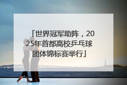 世界冠军助阵，2025年首都高校乒乓球团体锦标赛举行