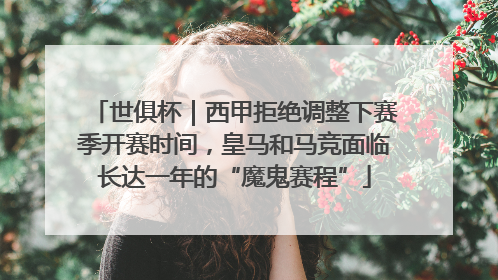 世俱杯｜西甲拒绝调整下赛季开赛时间，皇马和马竞面临长达一年的“魔鬼赛程”