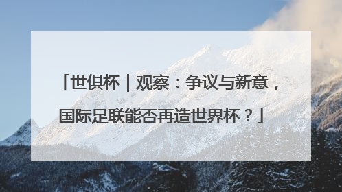 世俱杯｜观察：争议与新意，国际足联能否再造世界杯？