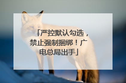 严控默认勾选，禁止强制捆绑！广电总局出手