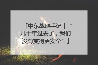 中东战地手记｜“几十年过去了，我们没有变得更安全”