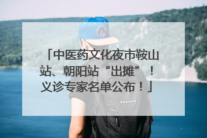 中医药文化夜市鞍山站、朝阳站“出摊”！义诊专家名单公布！