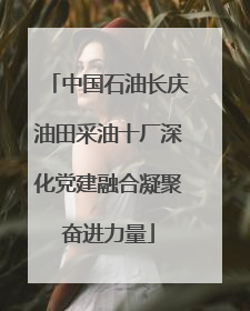 中国石油长庆油田采油十厂深化党建融合凝聚奋进力量