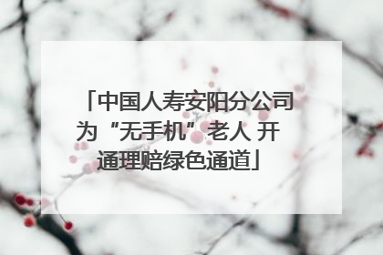 中国人寿安阳分公司为“无手机”老人 开通理赔绿色通道