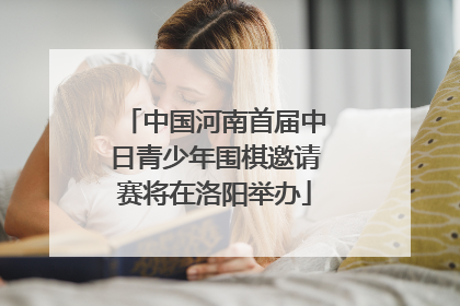 中国河南首届中日青少年围棋邀请赛将在洛阳举办