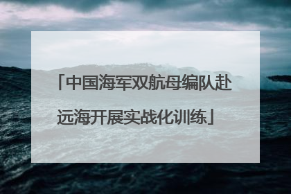 中国海军双航母编队赴远海开展实战化训练