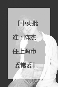 中央批准：陈杰任上海市委常委
