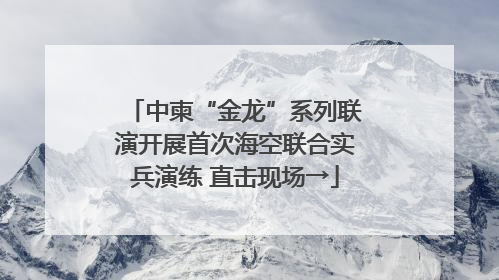 中柬“金龙”系列联演开展首次海空联合实兵演练 直击现场→