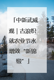 中新武威观｜古浪织就农业节水增效“新锦缎”