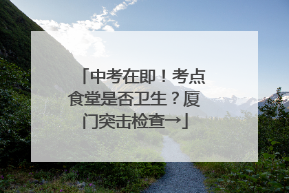 中考在即！考点食堂是否卫生？厦门突击检查→
