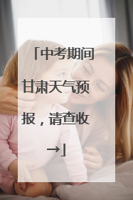 中考期间甘肃天气预报，请查收→