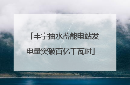丰宁抽水蓄能电站发电量突破百亿千瓦时