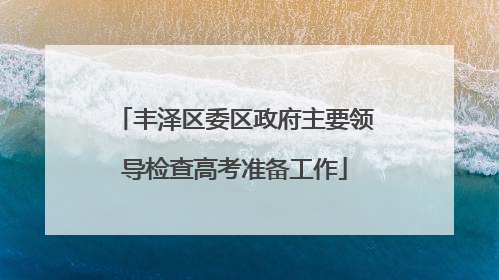 丰泽区委区政府主要领导检查高考准备工作
