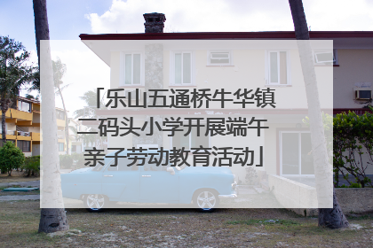 乐山五通桥牛华镇二码头小学开展端午亲子劳动教育活动