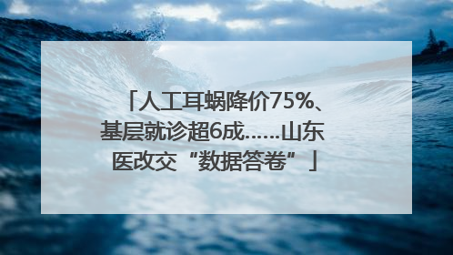 人工耳蜗降价75%、基层就诊超6成……山东医改交“数据答卷”