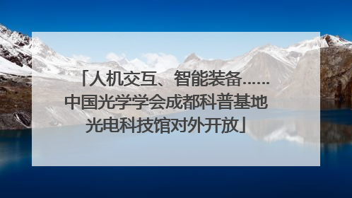 人机交互、智能装备……中国光学学会成都科普基地光电科技馆对外开放
