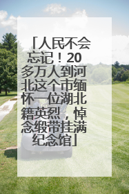 人民不会忘记！20多万人到河北这个市缅怀一位湖北籍英烈，悼念缎带挂满纪念馆