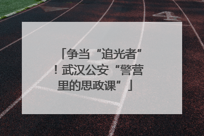 争当“追光者”！武汉公安“警营里的思政课”