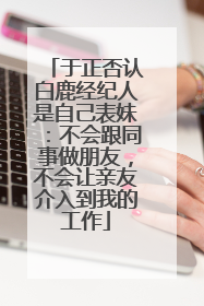 于正否认白鹿经纪人是自己表妹：不会跟同事做朋友，不会让亲友介入到我的工作