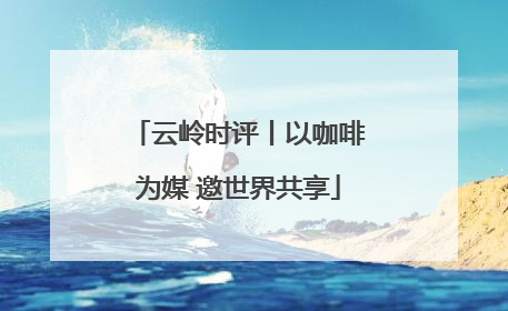 云岭时评丨以咖啡为媒 邀世界共享