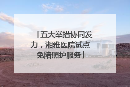 五大举措协同发力，湘雅医院试点免陪照护服务