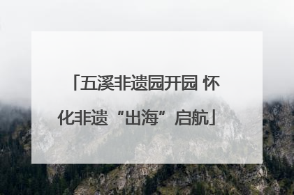 五溪非遗园开园 怀化非遗“出海”启航