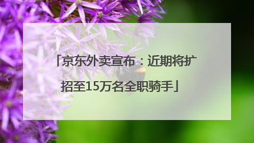 京东外卖宣布：近期将扩招至15万名全职骑手