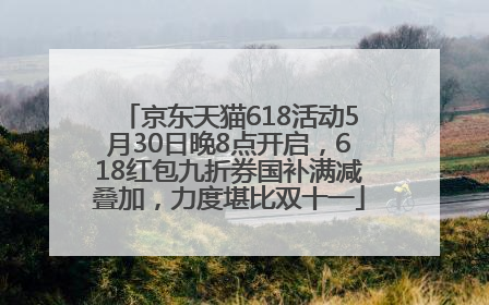 京东天猫618活动5月30日晚8点开启，618红包九折券国补满减叠加，力度堪比双十一