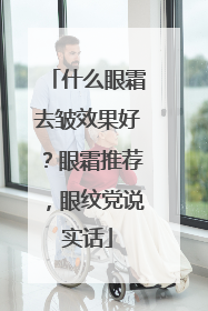 什么眼霜去皱效果好？眼霜推荐，眼纹党说实话