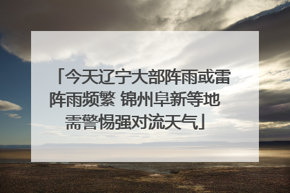 今天辽宁大部阵雨或雷阵雨频繁 锦州阜新等地需警惕强对流天气