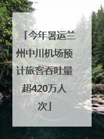 今年暑运兰州中川机场预计旅客吞吐量超420万人次