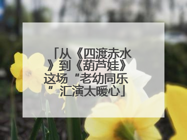 从《四渡赤水》到《葫芦娃》这场“老幼同乐”汇演太暖心