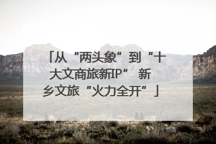 从“两头象”到“十大文商旅新IP” 新乡文旅“火力全开”