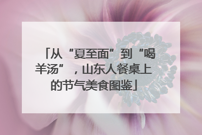 从“夏至面”到“喝羊汤”，山东人餐桌上的节气美食图鉴