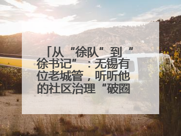 从“徐队”到“徐书记”：无锡有位老城管，听听他的社区治理“破圈”心得