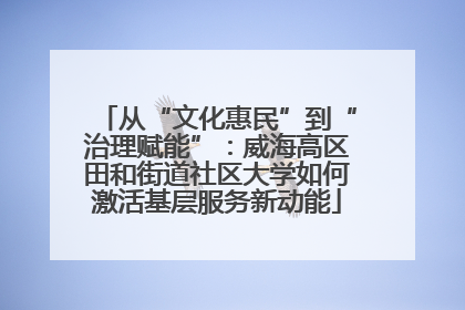 从“文化惠民”到“治理赋能”：威海高区田和街道社区大学如何激活基层服务新动能