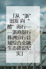 从“浙”出发 向“醴”而行——浙商银行株洲分行县域综合金融生态建设纪实