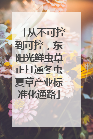 从不可控到可控，东阳光鲜虫草正打通冬虫夏草产业标准化通路