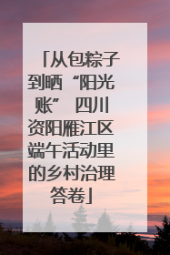 从包粽子到晒“阳光账” 四川资阳雁江区端午活动里的乡村治理答卷
