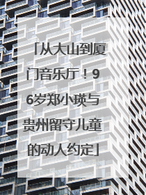从大山到厦门音乐厅！96岁郑小瑛与贵州留守儿童的动人约定