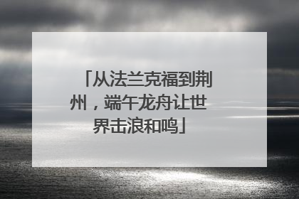从法兰克福到荆州，端午龙舟让世界击浪和鸣