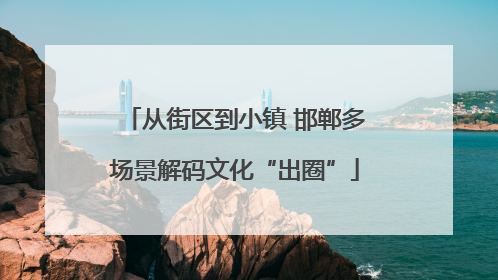 从街区到小镇 邯郸多场景解码文化“出圈”